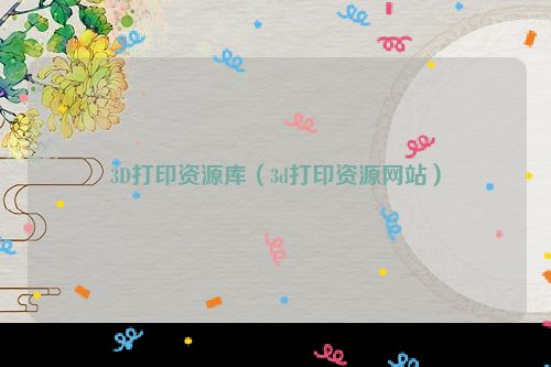 3D打印资源库（3d打印资源网站）