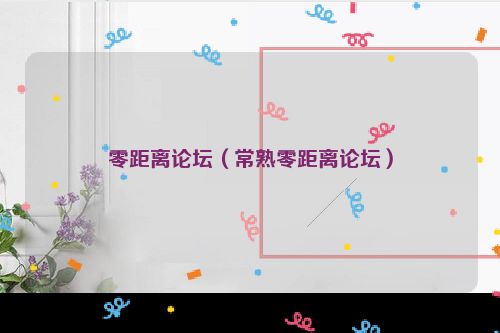 零距离论坛（常熟零距离论坛）