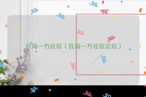 在海一方社区（在海一方社区论坛）