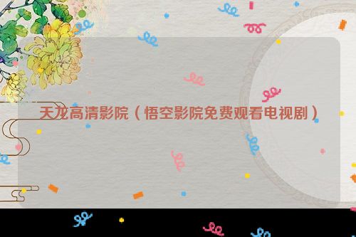天龙高清影院（悟空影院免费观看电视剧）