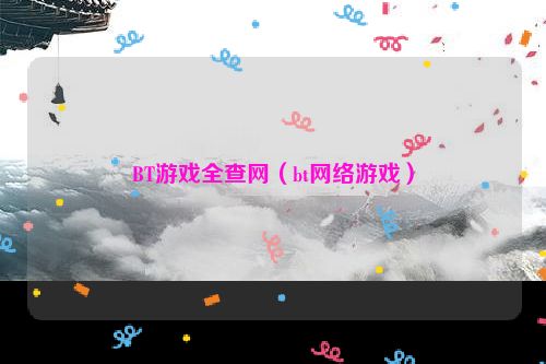 BT游戏全查网（bt网络游戏）