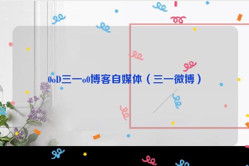 0oD三一o0博客自媒体（三一微博）