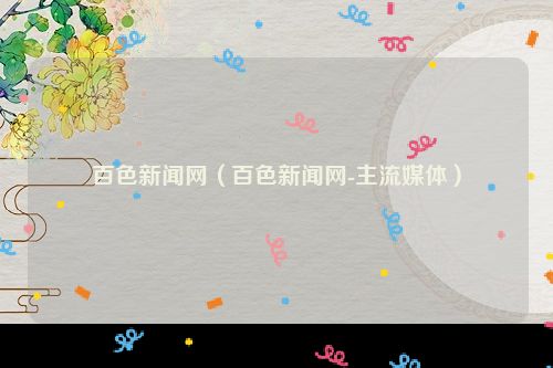 百色新闻网（百色新闻网-主流媒体）