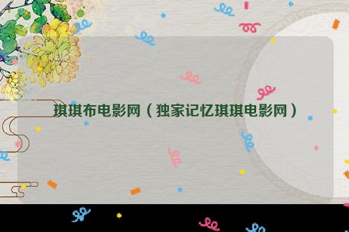 琪琪布电影网（独家记忆琪琪电影网）