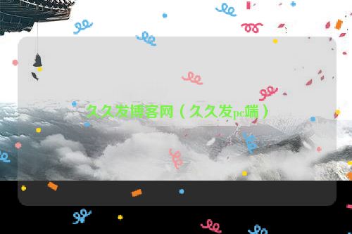 久久发博客网（久久发pc端）