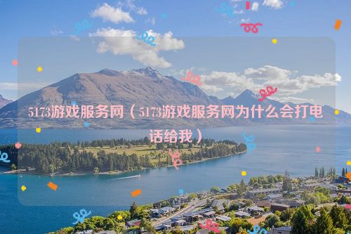 5173游戏服务网（5173游戏服务网为什么会打电话给我）