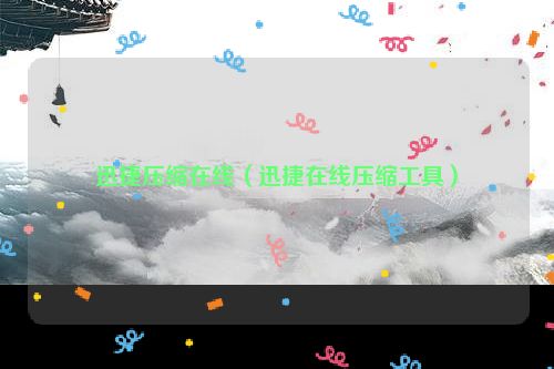 迅捷压缩在线（迅捷在线压缩工具）