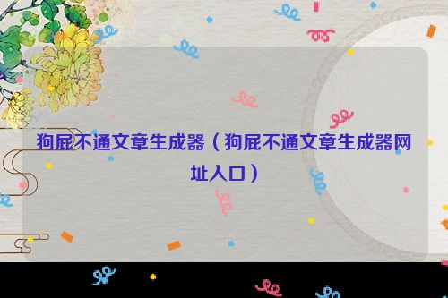 狗屁不通文章生成器（狗屁不通文章生成器网址入口）