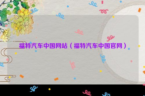 福特汽车中国网站（福特汽车中国官网）