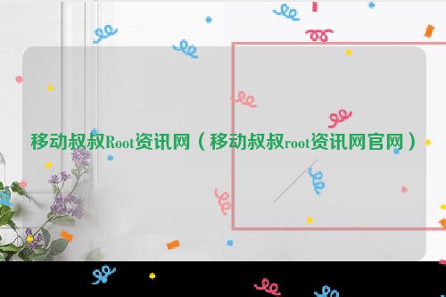移动叔叔Root资讯网（移动叔叔root资讯网官网）
