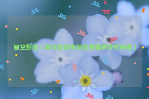 星空影院（星空影院电视免费播放在线观看）