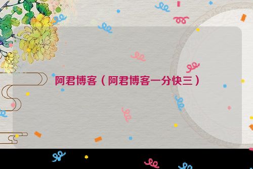 阿君博客（阿君博客一分快三）