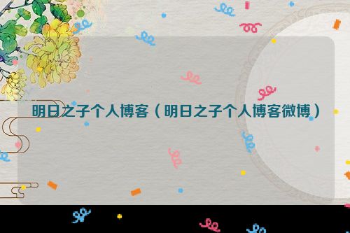 明日之子个人博客（明日之子个人博客微博）