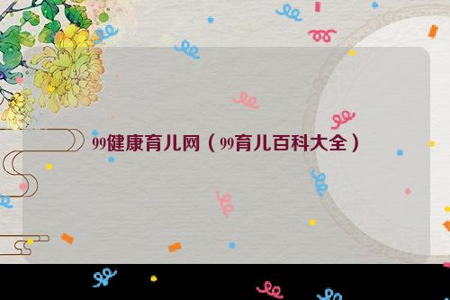 99健康育儿网（99育儿百科大全）