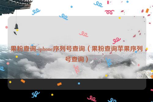 果粉查询-iphone序列号查询（果粉查询苹果序列号查询）