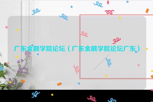 广东金融学院论坛（广东金融学院论坛广东）