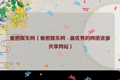 爱思娱乐网（爱思娱乐网 - 最优秀的网络资源共享网站）