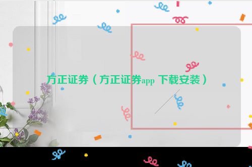 方正证券（方正证券app 下载安装）