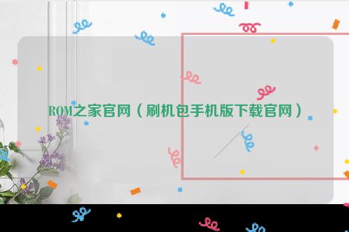 ROM之家官网（刷机包手机版下载官网）