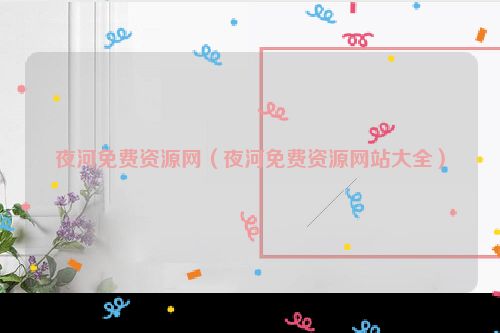 夜河免费资源网（夜河免费资源网站大全）