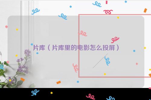 片库（片库里的电影怎么投屏）