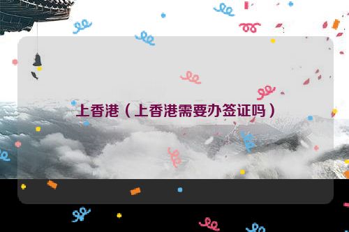 上香港（上香港需要办签证吗）