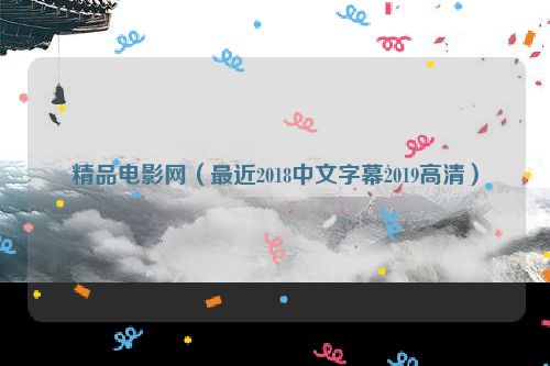 精品电影网（最近2018中文字幕2019高清）