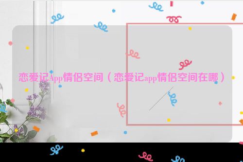 恋爱记App情侣空间（恋爱记app情侣空间在哪）