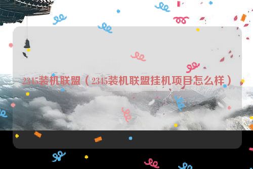 2345装机联盟（2345装机联盟挂机项目怎么样）