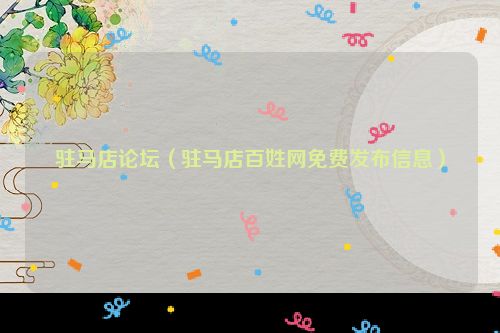驻马店论坛（驻马店百姓网免费发布信息）
