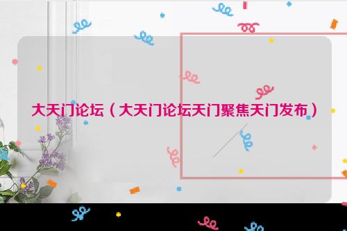 大天门论坛（大天门论坛天门聚焦天门发布）