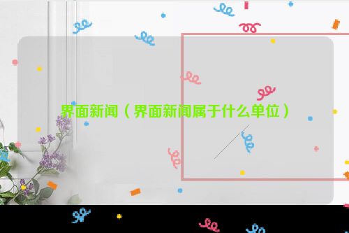 界面新闻（界面新闻属于什么单位）