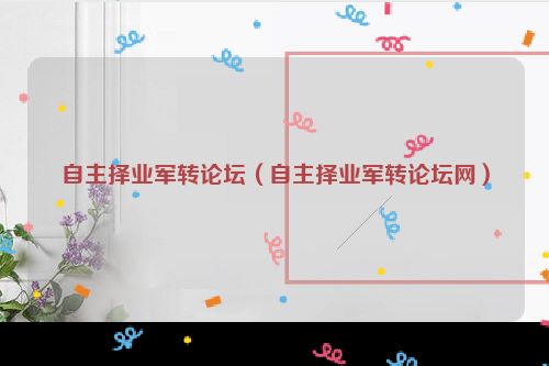 自主择业军转论坛（自主择业军转论坛网）