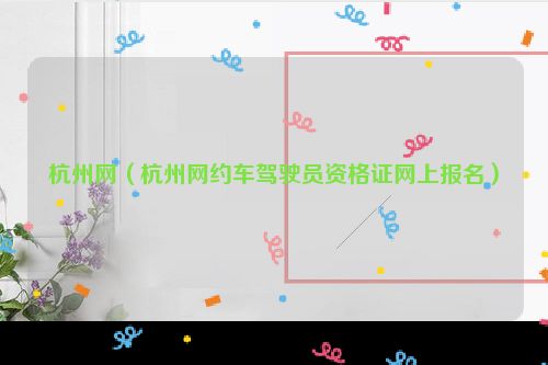 杭州网（杭州网约车驾驶员资格证网上报名）