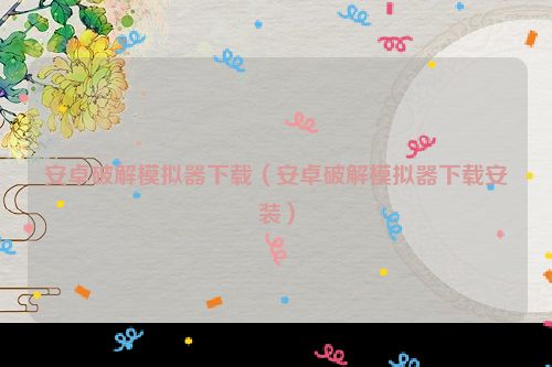 安卓破解模拟器下载（安卓破解模拟器下载安装）