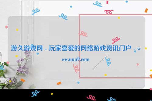游久游戏网 - 玩家喜爱的网络游戏资讯门户 - www.uuu9.com