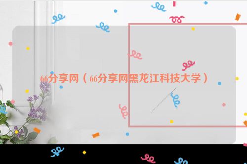 66分享网（66分享网黑龙江科技大学）