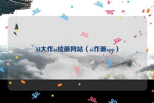 AI大作ai绘画网站（ai作画app）
