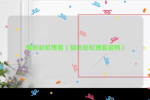 缤纷彩虹博客（缤纷彩虹博客官网）