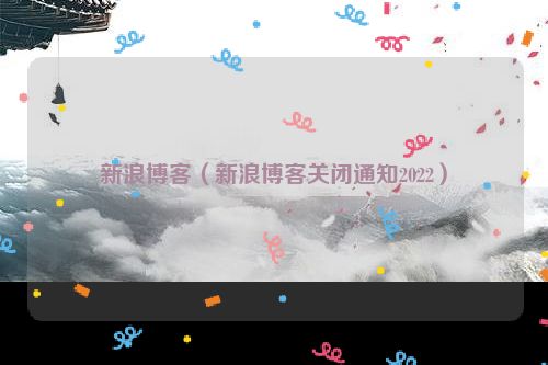 新浪博客（新浪博客关闭通知2022）