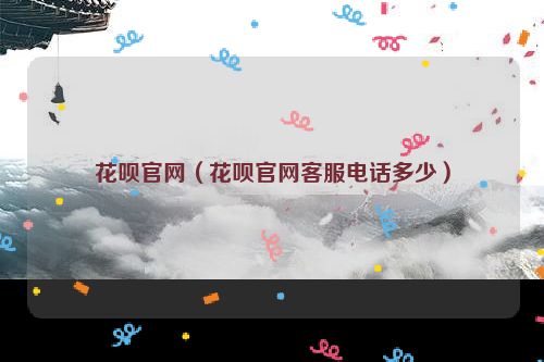 花呗官网（花呗官网客服电话多少）