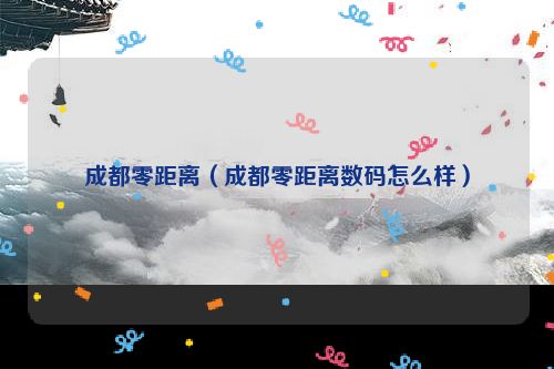 成都零距离（成都零距离数码怎么样）