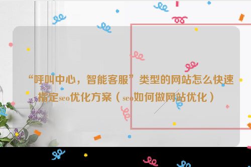 “呼叫中心，智能客服”类型的网站怎么快速指定seo优化方案（seo如何做网站优化）