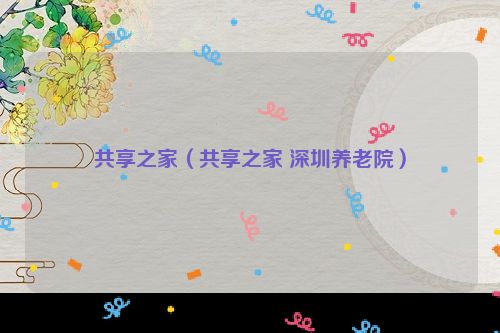 共享之家（共享之家 深圳养老院）