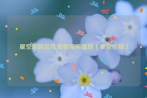 星空影院在线观看视频播放（星空传媒）