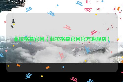 菲拉格慕官网（菲拉格慕官网官方旗舰店）