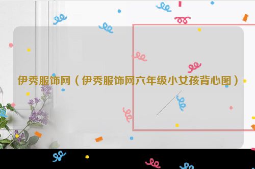 伊秀服饰网（伊秀服饰网六年级小女孩背心图）