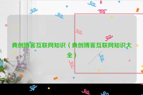 典创博客互联网知识（典创博客互联网知识大全）