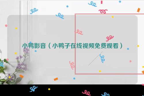 小鸭影音（小鸭子在线视频免费观看）