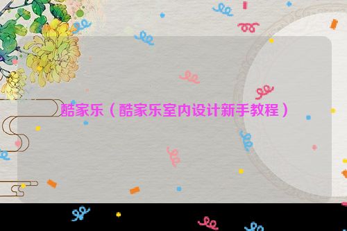 酷家乐（酷家乐室内设计新手教程）